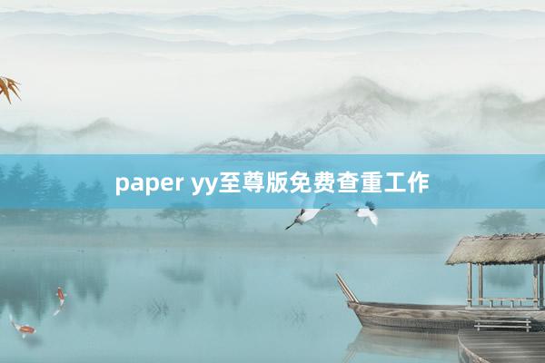 paper yy至尊版免费查重工作